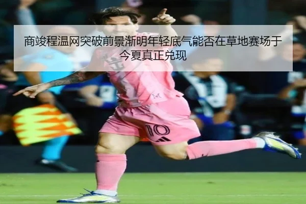 商竣程温网突破前景渐明年轻底气能否在草地赛场于今夏真正兑现 | qusports