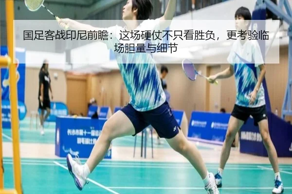 国足客战印尼前瞻：这场硬仗不只看胜负，更考验临场胆量与细节 | qusports