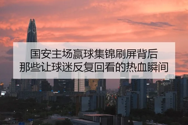 国安主场赢球集锦刷屏背后 那些让球迷反复回看的热血瞬间 - qusports