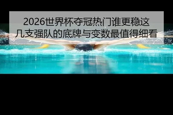 2026世界杯夺冠热门谁更稳这几支强队的底牌与变数最值得细看 - qusports