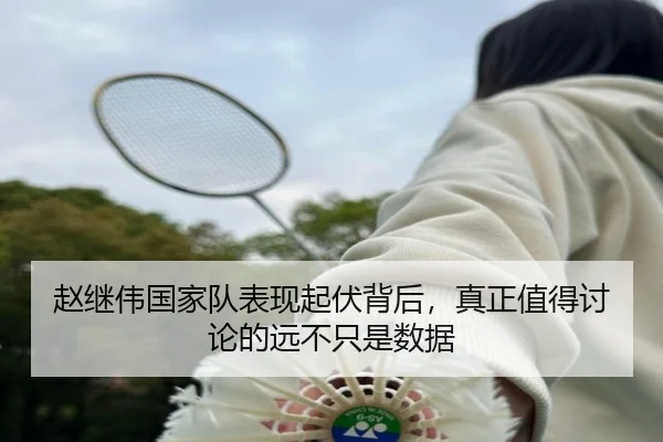 赵继伟国家队表现起伏背后，真正值得讨论的远不只是数据 - qusports